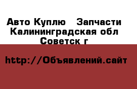 Авто Куплю - Запчасти. Калининградская обл.,Советск г.